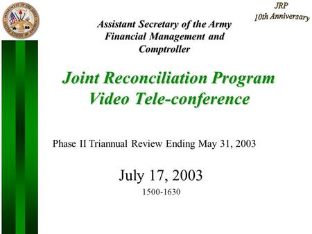 1 Joint Reconciliation Program Video Tele-conference July 17, 2003 1500-1630 Assistant Secretary of the Army Financial Management and Comptroller Phase.