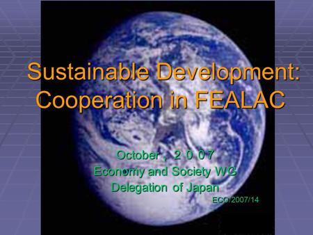 Sustainable Development: Cooperation in FEALAC Sustainable Development: Cooperation in FEALAC October ，２００ 7 Economy and Society WG Delegation of Japan.