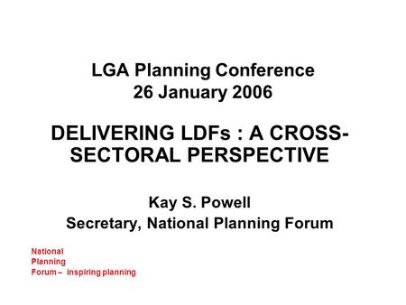 LGA Planning Conference 26 January 2006 DELIVERING LDFs : A CROSS- SECTORAL PERSPECTIVE Kay S. Powell Secretary, National Planning Forum National Planning.