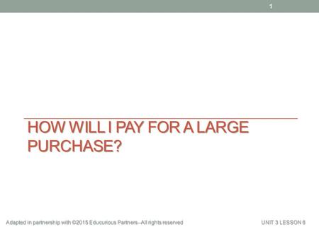 HOW WILL I PAY FOR A LARGE PURCHASE? Adapted in partnership with ©2015 Educurious Partners--All rights reserved UNIT 3 LESSON 6 1.