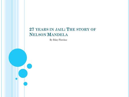 27 YEARS IN JAIL : T HE STORY OF N ELSON M ANDELA By Riley Fletcher.