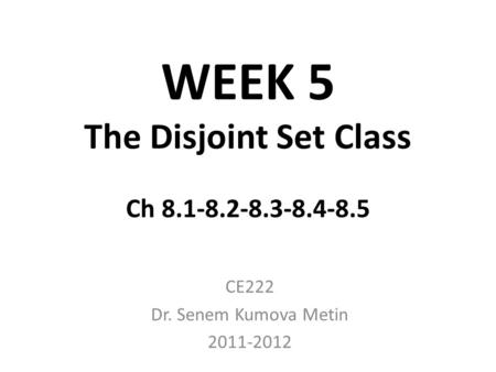 WEEK 5 The Disjoint Set Class Ch 8.1-8.2-8.3-8.4-8.5 CE222 Dr. Senem Kumova Metin 2011-2012.