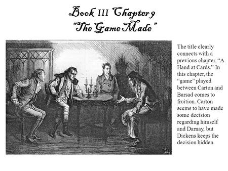 Book III Chapter 9 “The Game Made” The title clearly connects with a previous chapter, “A Hand at Cards.” In this chapter, the “game” played between Carton.