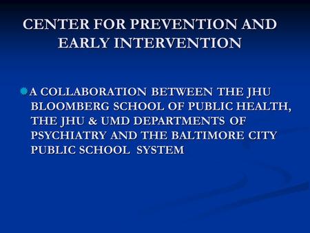 CENTER FOR PREVENTION AND EARLY INTERVENTION  A COLLABORATION BETWEEN THE JHU BLOOMBERG SCHOOL OF PUBLIC HEALTH, BLOOMBERG SCHOOL OF PUBLIC HEALTH, THE.