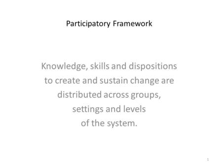 Participatory Framework Knowledge, skills and dispositions to create and sustain change are distributed across groups, settings and levels of the system.