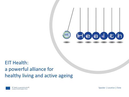 EIT Health is supported by the EIT, a body of the European Union EIT Health: a powerful alliance for healthy living and active ageing Speaker | Location.