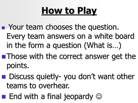 How to Play Your team chooses the question. Every team answers on a white board in the form a question (What is…) Your team chooses the question. Every.