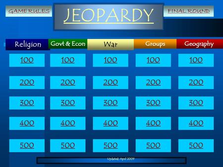 Updated: April 2009 JEOPARDY Religion Geography War GroupsGovt & Econ 100 200 300 400 500 100 200 300 400 500 GAME RULESFINAL ROUND.