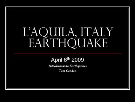 L'Aquila, Italy earthquake April 6 th 2009 Introduction to Earthquakes Tom Condon.