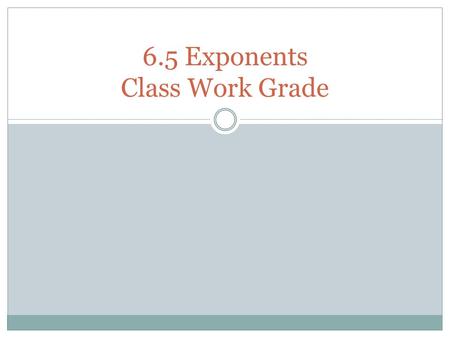 6.5 Exponents Class Work Grade. Visit these websites to practice exponents