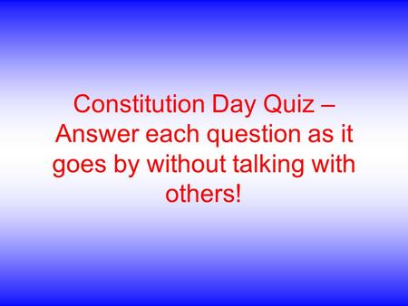 Constitution Day Quiz – Answer each question as it goes by without talking with others!