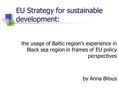 EU Strategy for sustainable development: the usage of Baltic region’s experience in Black sea region in frames of EU policy perspectives by Anna Bilous.