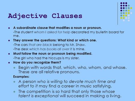 Adjective Clauses A subordinate clause that modifies a noun or pronoun. -The student whom I asked for help decorated my bulletin board for me. They answer.