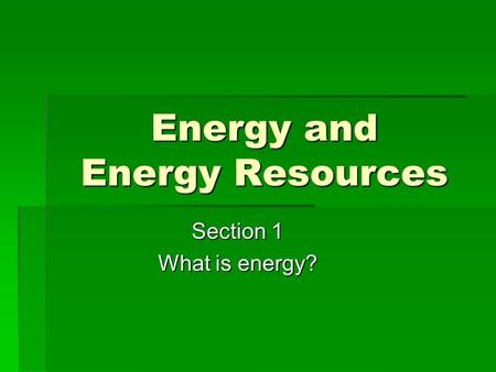 Energy and Energy Resources Section 1 What is energy?