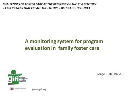 Jorge F. del Valle (www.gifi.es) A monitoring system for program evaluation in family foster care CHALLENGES OF FOSTER CARE AT THE BEGINNIG OF THE 21st.