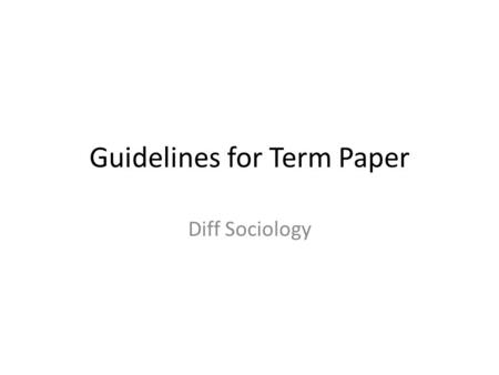 Guidelines for Term Paper Diff Sociology. Title Page (easiest part) Title of your paper Your name Diff Sociology Date (May 3 rd, 2013)