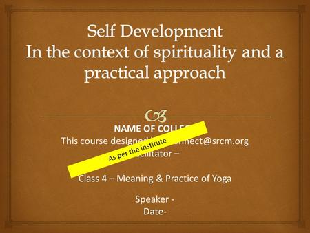 NAME OF COLLEGE This course designed by Facilitator – Class 4 – Meaning & Practice of Yoga Speaker - Date- As per the institute.