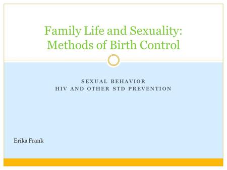 SEXUAL BEHAVIOR HIV AND OTHER STD PREVENTION Family Life and Sexuality: Methods of Birth Control Erika Frank.