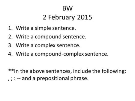 BW 2 February 2015 1.Write a simple sentence. 2.Write a compound sentence. 3.Write a complex sentence. 4.Write a compound-complex sentence. **In the above.