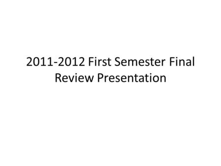 2011-2012 First Semester Final Review Presentation.