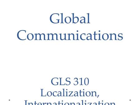 Global Communications GLS 310 Localization, Internationalization and Globalization.