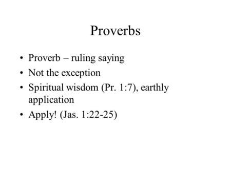 Proverbs Proverb – ruling saying Not the exception Spiritual wisdom (Pr. 1:7), earthly application Apply! (Jas. 1:22-25)