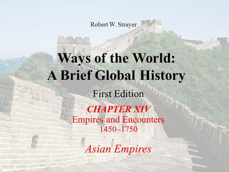 Ways of the World: A Brief Global History First Edition CHAPTER XIV Empires and Encounters 1450–1750 Asian Empires Robert W. Strayer.