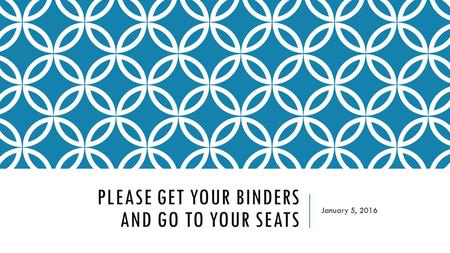 PLEASE GET YOUR BINDERS AND GO TO YOUR SEATS January 5, 2016.