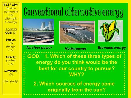 #3.17 Aim: Review conventio nal alternativ e energy Agenda QOD (5) Lesson: HW review (15) Activity: posters (15) Summary (5) HW: study! QOD : 1. Which.