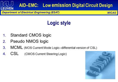 MICAS Department of Electrical Engineering (ESAT) Logic style 1. Standard CMOS logic 2. Pseudo NMOS logic 3. MCML (MOS Current Mode Logic--differential.