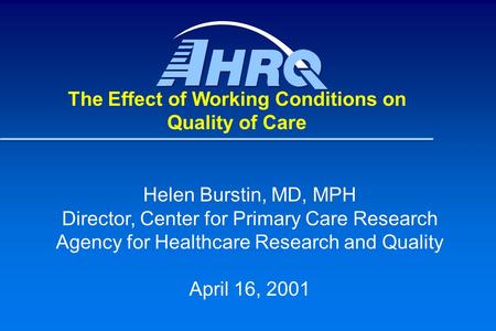 Helen Burstin, MD, MPH Director, Center for Primary Care Research Agency for Healthcare Research and Quality April 16, 2001 The Effect of Working Conditions.