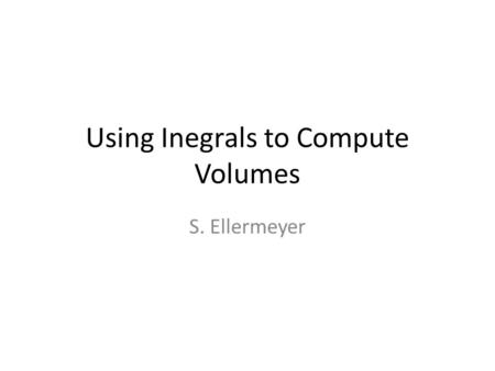 Using Inegrals to Compute Volumes S. Ellermeyer. General Principle.