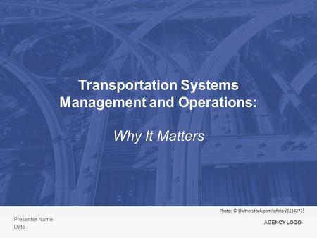 Transportation Systems Management and Operations: Why It Matters Presenter Name Date AGENCY LOGO Photo: © Shutterstock.com/iofoto (6234271)