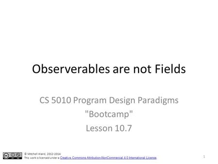 Observerables are not Fields CS 5010 Program Design Paradigms Bootcamp Lesson 10.7 © Mitchell Wand, 2012-2014 This work is licensed under a Creative.