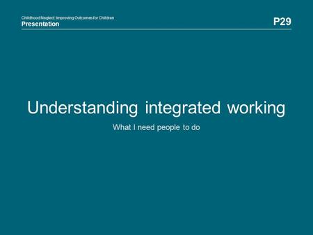 Childhood Neglect: Improving Outcomes for Children Presentation P29 Childhood Neglect: Improving Outcomes for Children Presentation Understanding integrated.