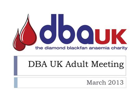 DBA UK Adult Meeting March 2013. General Talking Points  How do we deal with DBA?  What treatment do we receive?  How often?  What problems does DBA.