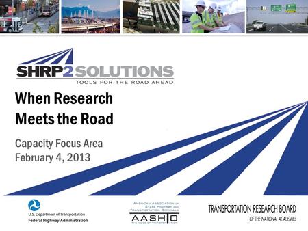 SHRP2 Capacity Implementation | February 2013 When Research Meets the Road Capacity Focus Area February 4, 2013.