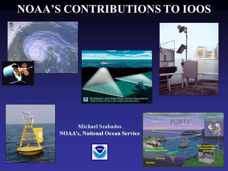 NOAA’S CONTRIBUTIONS TO IOOS Michael Szabados NOAA’s, National Ocean Service.