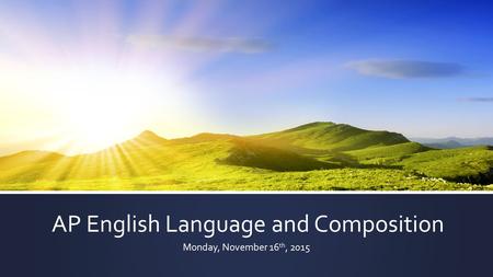 AP English Language and Composition Monday, November 16 th, 2015.