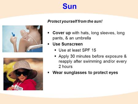 Sun Protect yourself from the sun!  Cover up with hats, long sleeves, long pants, & an umbrella  Use Sunscreen  Use at least SPF 15  Apply 30 minutes.