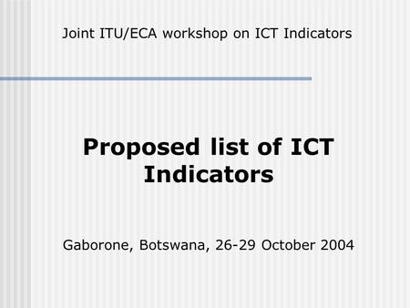 Proposed list of ICT Indicators Gaborone, Botswana, 26-29 October 2004 Joint ITU/ECA workshop on ICT Indicators.