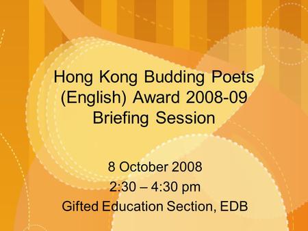 Hong Kong Budding Poets (English) Award 2008-09 Briefing Session 8 October 2008 2:30 – 4:30 pm Gifted Education Section, EDB.