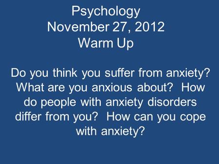 Psychology November 27, 2012 Warm Up Do you think you suffer from anxiety? What are you anxious about? How do people with anxiety disorders differ from.