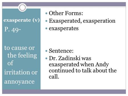 Exasperate (v) P. 49- to cause or the feeling of irritation or annoyance Other Forms: Exasperated, exasperation exasperates Sentence: Dr. Zadinski was.