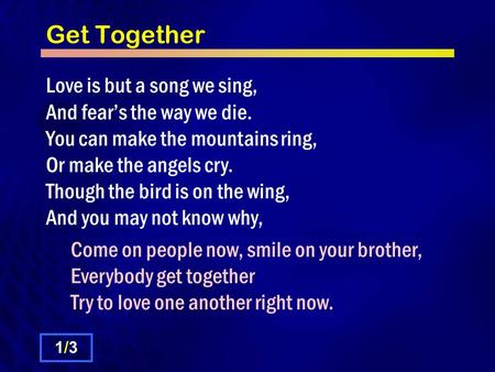 Get Together Love is but a song we sing, And fear’s the way we die. You can make the mountains ring, Or make the angels cry. Though the bird is on the.