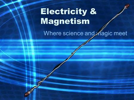 Electricity & Magnetism Where science and magic meet.