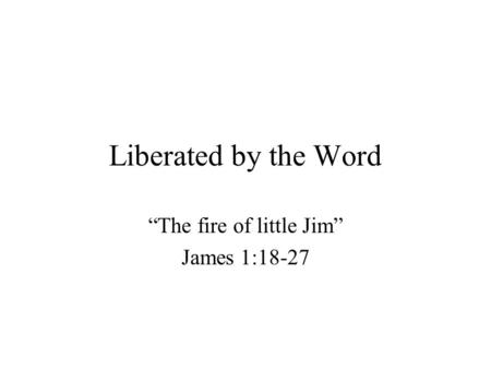 Liberated by the Word “The fire of little Jim” James 1:18-27.