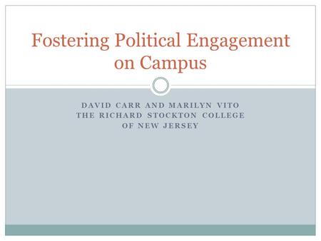 DAVID CARR AND MARILYN VITO THE RICHARD STOCKTON COLLEGE OF NEW JERSEY Fostering Political Engagement on Campus.