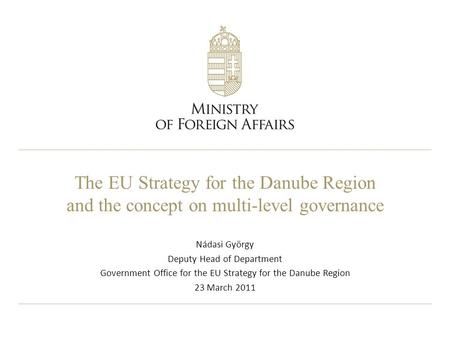 The EU Strategy for the Danube Region and the concept on multi-level governance Nádasi György Deputy Head of Department Government Office for the EU Strategy.