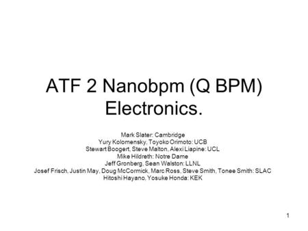 1 ATF 2 Nanobpm (Q BPM) Electronics. Mark Slater: Cambridge Yury Kolomensky, Toyoko Orimoto: UCB Stewart Boogert, Steve Malton, Alexi Liapine: UCL Mike.